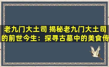老九门大土司 揭秘老九门大土司的前世今生：探寻古墓中的美食传承